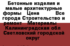 Бетонные изделия и малые архитектурные формы › Цена ­ 999 - Все города Строительство и ремонт » Материалы   . Калининградская обл.,Светловский городской округ 